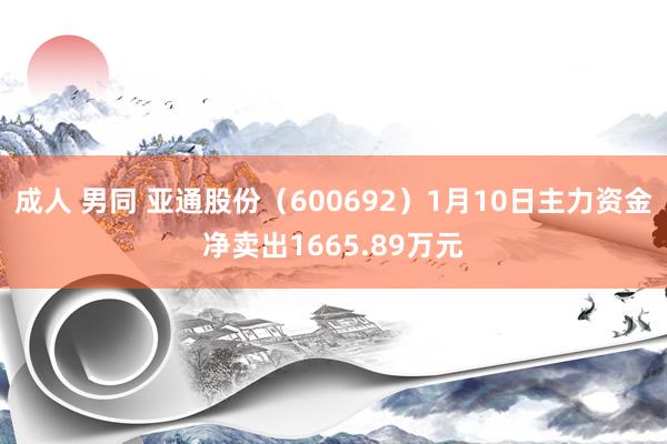 成人 男同 亚通股份（600692）1月10日主力资金净卖出1665.89万元