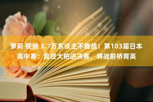 萝莉 视频 3.7万东谈主不雅战！第103届日本高中赛：流经大柏进决赛，将战前桥育英