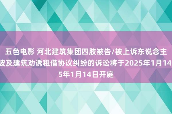 五色电影 河北建筑集团四肢被告/被上诉东说念主的2起波及建筑劝诱租借协议纠纷的诉讼将于2025年1月14日开庭