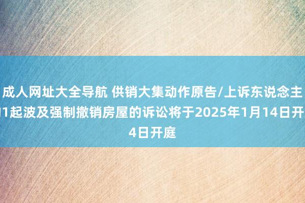 成人网址大全导航 供销大集动作原告/上诉东说念主的1起波及强制撤销房屋的诉讼将于2025年1月14日开庭