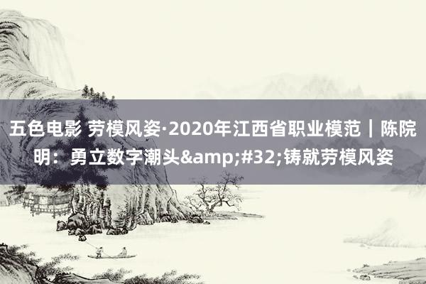 五色电影 劳模风姿·2020年江西省职业模范｜陈院明：勇立数字潮头&#32;铸就劳模风姿