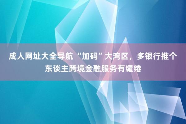 成人网址大全导航 “加码”大湾区，多银行推个东谈主跨境金融服务有缱绻