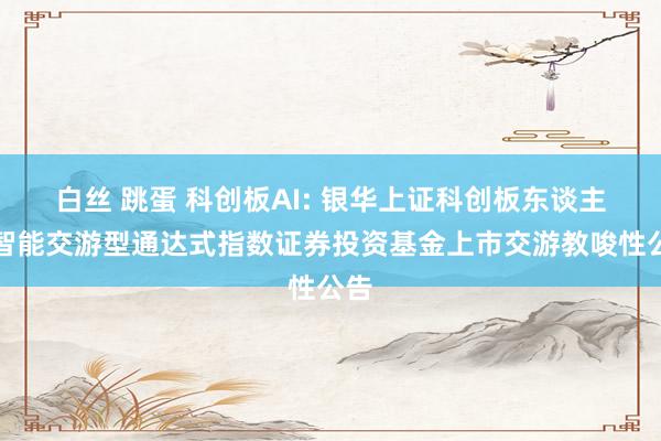 白丝 跳蛋 科创板AI: 银华上证科创板东谈主工智能交游型通达式指数证券投资基金上市交游教唆性公告