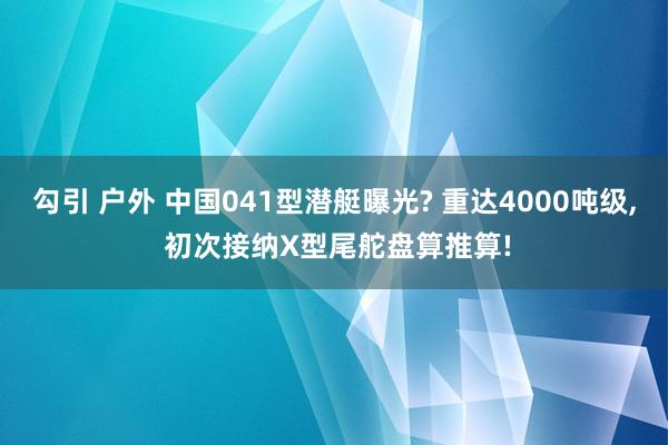 勾引 户外 中国041型潜艇曝光? 重达4000吨级， 初次接纳X型尾舵盘算推算!