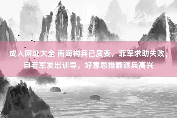 成人网址大全 南海构兵已质变，菲军求助失败，自若军发出训导，好意思推翻派兵高兴