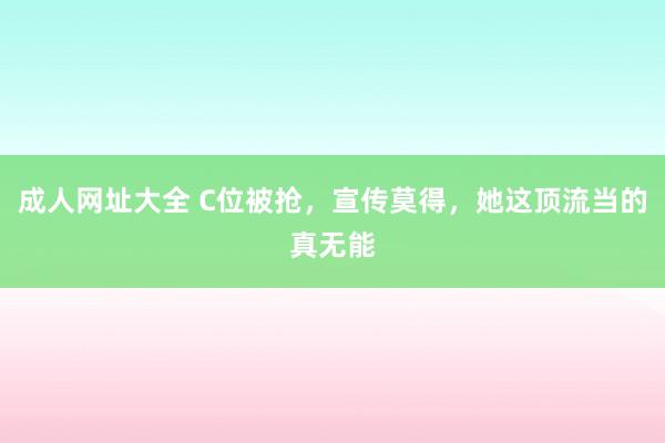 成人网址大全 C位被抢，宣传莫得，她这顶流当的真无能