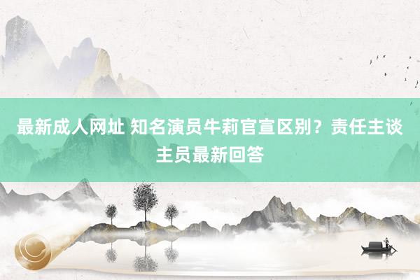 最新成人网址 知名演员牛莉官宣区别？责任主谈主员最新回答