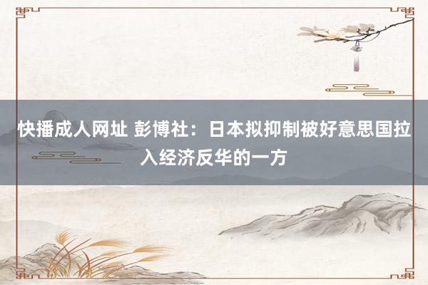 快播成人网址 彭博社：日本拟抑制被好意思国拉入经济反华的一方