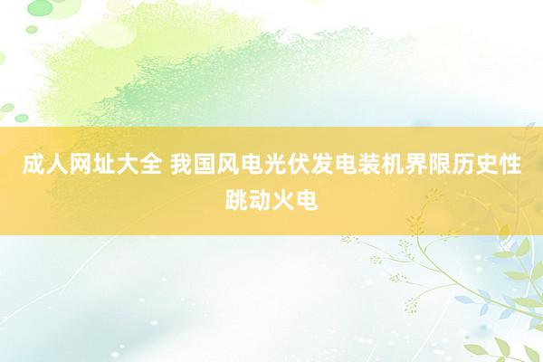 成人网址大全 我国风电光伏发电装机界限历史性跳动火电