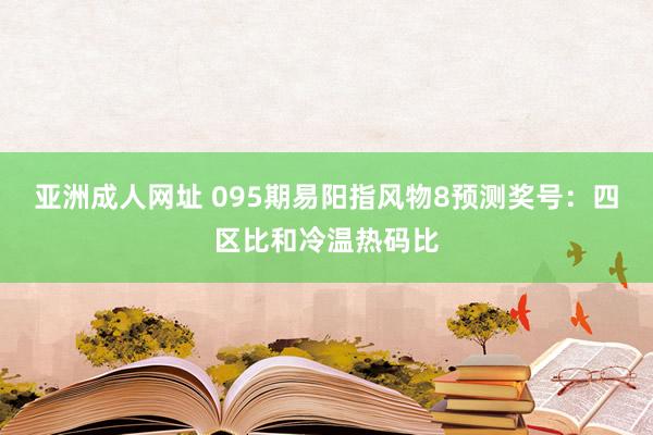 亚洲成人网址 095期易阳指风物8预测奖号：四区比和冷温热码比