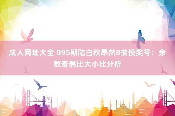 成人网址大全 095期陆白秋昂然8揣摸奖号：余数奇偶比大小比分析