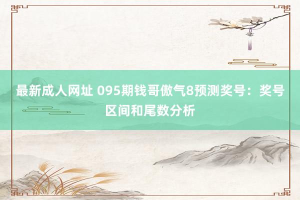 最新成人网址 095期钱哥傲气8预测奖号：奖号区间和尾数分析