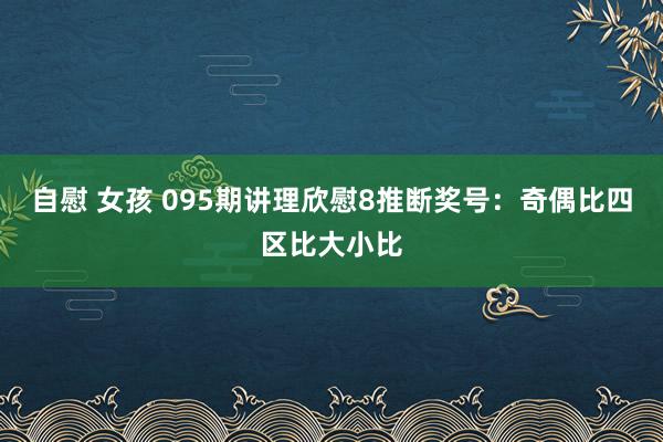 自慰 女孩 095期讲理欣慰8推断奖号：奇偶比四区比大小比